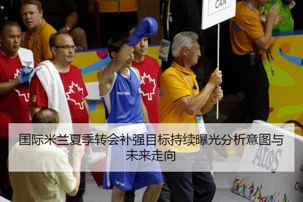 国际米兰夏季转会补强目标持续曝光分析意图与未来走向